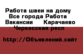 Работа швеи на дому - Все города Работа » Вакансии   . Карачаево-Черкесская респ.